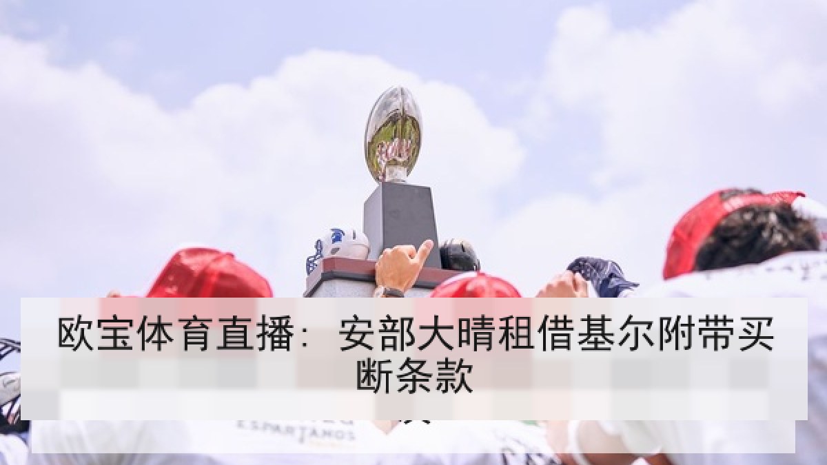 欧宝体育直播: 安部大晴租借基尔附带买断条款 欧宝体育直播: 安部大晴租借基尔附带买断条款