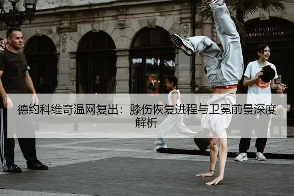 德约科维奇温网复出：膝伤恢复进程与卫冕前景深度解析