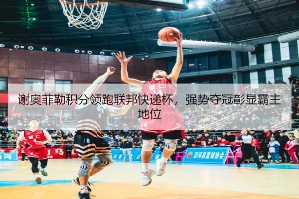 谢奥菲勒积分领跑联邦快递杯，强势夺冠彰显霸主地位