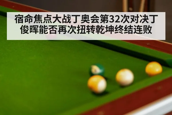 宿命焦点大战丁奥会第32次对决丁俊晖能否再次扭转乾坤终结连败