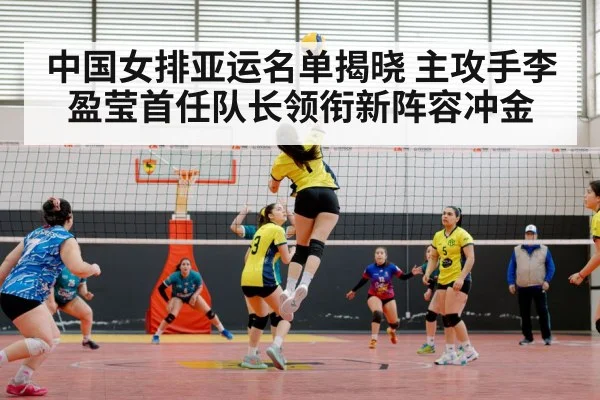中国女排亚运名单揭晓 主攻手李盈莹首任队长领衔新阵容冲金
