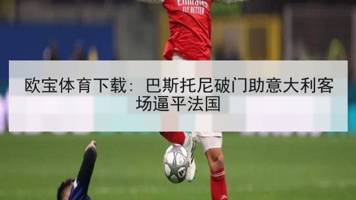 欧宝体育下载: 巴斯托尼破门助意大利客场逼平法国 欧宝体育下载: 巴斯托尼破门助意大利客场逼平法国